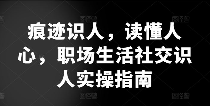 痕迹识人，读懂人心，​职场生活社交识人实操指南-玖哥网创