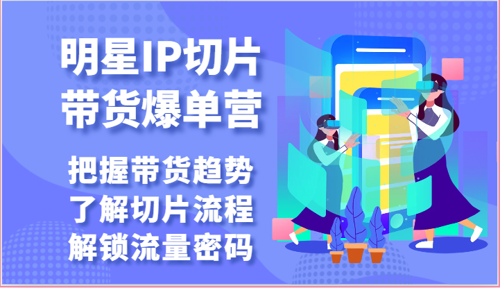 明星IP切片带货爆单营-把握带货趋势，了解切片流程，解锁流量密码（69节）-玖哥网创