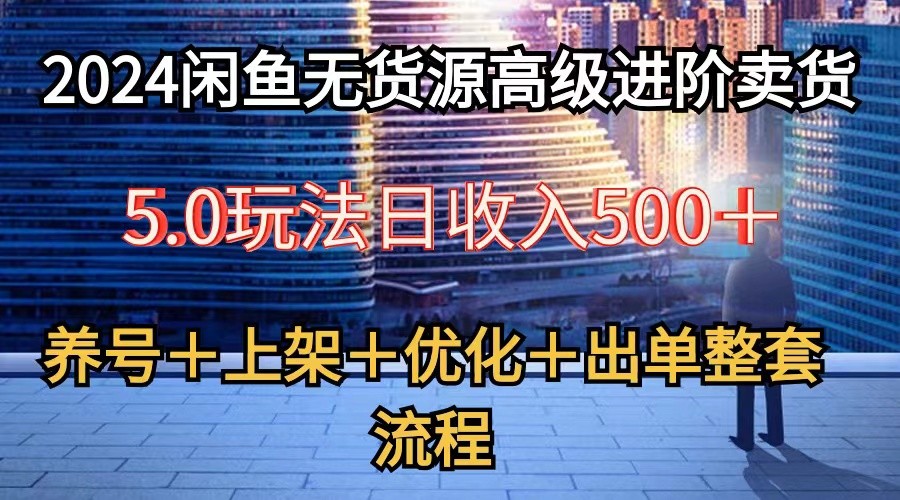 2024闲鱼无货源高级进阶卖货5.0，养号＋选品＋上架＋优化＋出单整套流程-玖哥网创