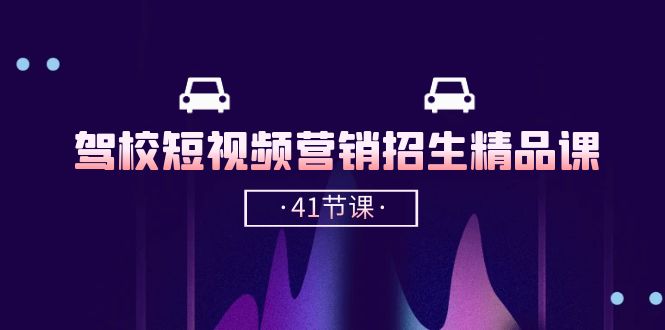 驾校短视频营销招生精品课：抖音推广技巧，抖音短视频招生（41节课）-玖哥网创