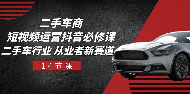 二手车商短视频运营抖音必修课，二手车行业 从业者新赛道（14节课）-玖哥网创