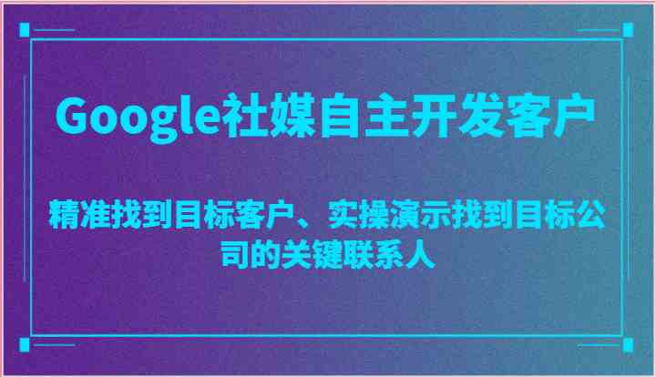 Google社媒自主开发客户，精准找到目标客户、实操演示找到目标公司的关键联系人-玖哥网创