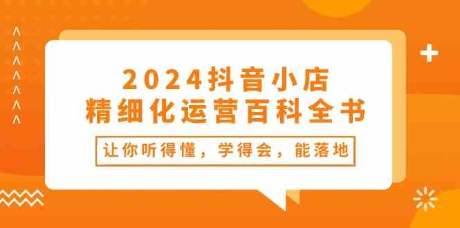 2024抖音小店精细化运营百科全书：让你听得懂，学得会，能落地（34节课）-玖哥网创