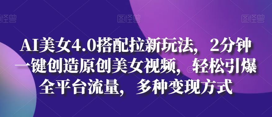 AI美女4.0搭配拉新玩法，2分钟一键创造原创美女视频，轻松引爆全平台流量，多种变现方式【揭秘】-玖哥网创