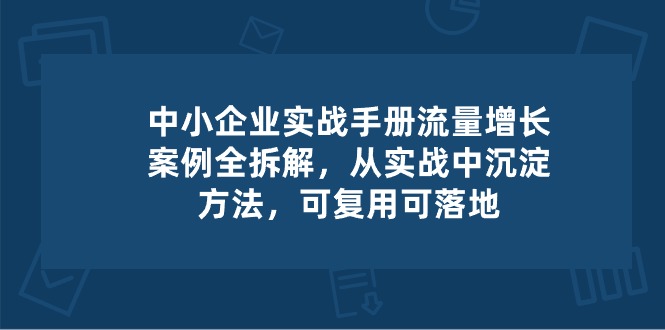 中小企业实操手册-流量增长案例拆解，从实操中沉淀方法，可复用可落地-玖哥网创