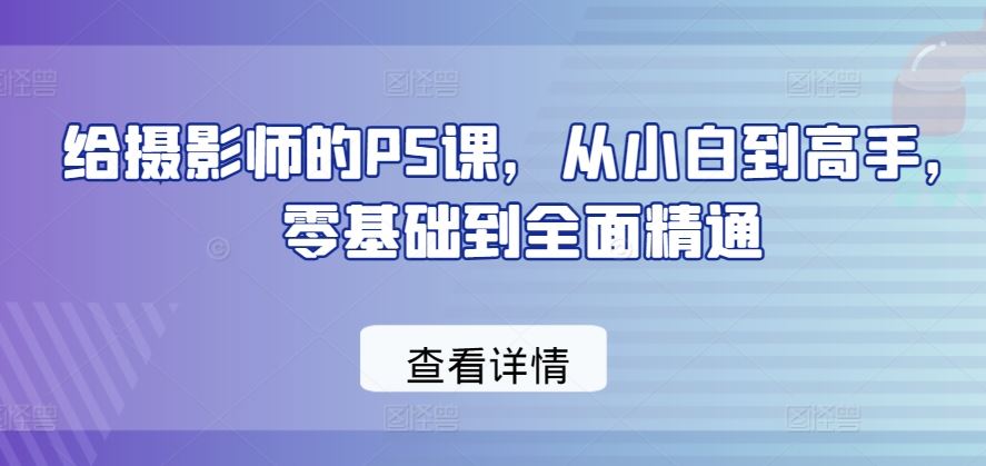 给摄影师的PS课，从小白到高手，零基础到全面精通-玖哥网创