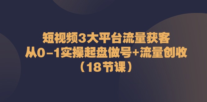 短视频3大平台流量获客：从0-1实操起盘做号+流量创收（18节课）-玖哥网创