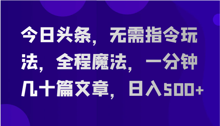 今日头条，无需指令玩法，全程魔法，一分钟几十篇文章，日入500+-玖哥网创