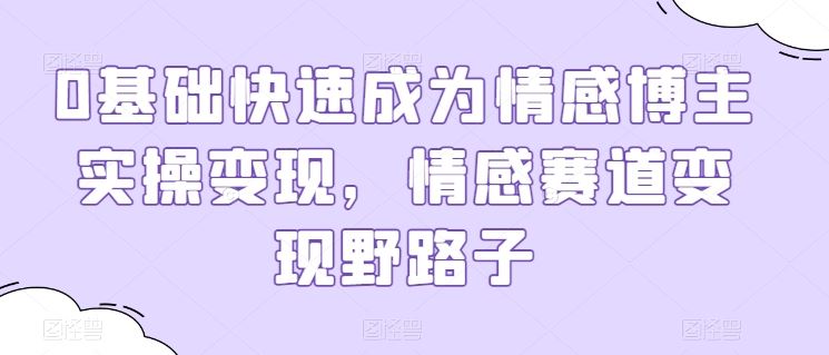 0基础快速成为情感博主实操变现，情感赛道变现野路子-玖哥网创
