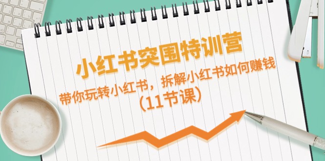 小红书突围特训营，拆解小红书如何赚钱，带你玩转小红书（11节课）-玖哥网创
