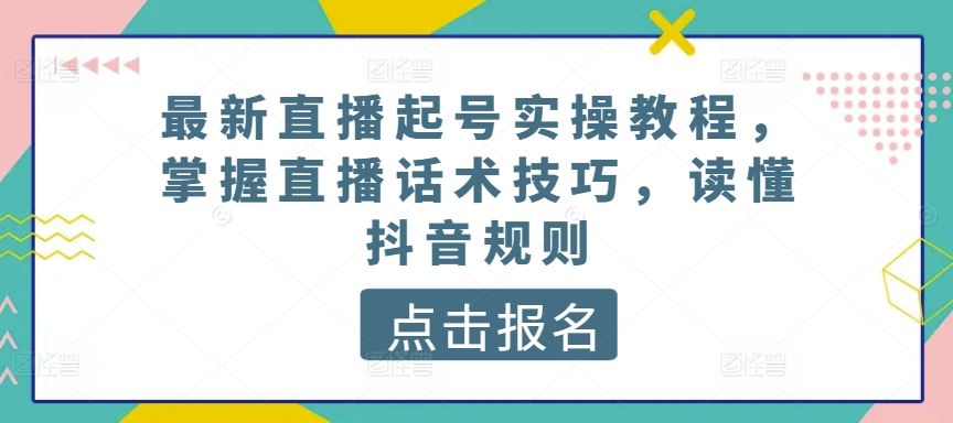 最新直播起号实操教程，掌握直播话术技巧，读懂抖音规则-玖哥网创