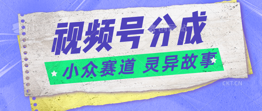 视频号分成掘金小众赛道 灵异故事，普通人都能做得好的副业-玖哥网创