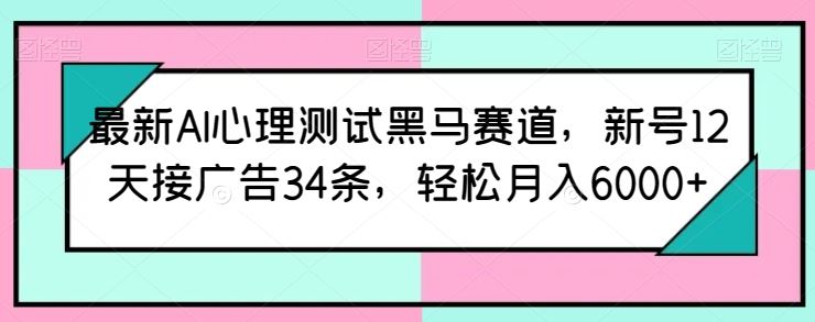 最新AI心理测试黑马赛道，新号12天接广告34条，轻松月入6000+【揭秘】-玖哥网创