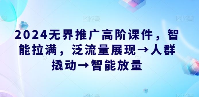 2024无界推广高阶课件，智能拉满，泛流量展现→人群撬动→智能放量-玖哥网创