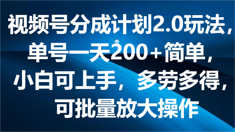 视频号分成计划2.0玩法，单号一天200+简单，小白可上手，多劳多得，可批量放大操作-玖哥网创