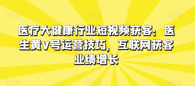 医疗大健康行业短视频获客：医生黄V号运营技巧，互联网获客业绩增长-玖哥网创