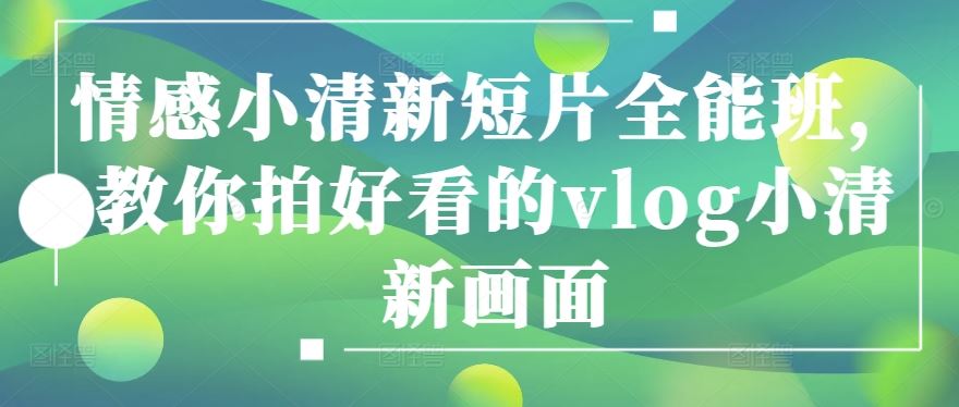 情感小清新短片全能班，教你拍好看的vlog小清新画面-玖哥网创