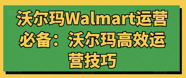 沃尔玛Walmart运营必备：沃尔玛高效运营技巧-玖哥网创