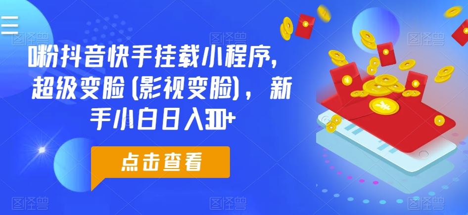 0粉抖音快手挂载小程序，超级变脸(影视变脸)，新手小白日入300+【揭秘】-玖哥网创