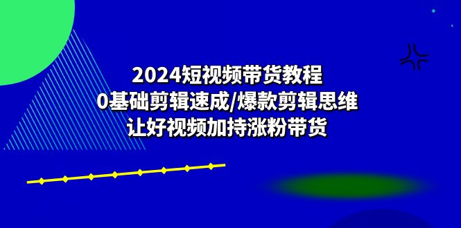 2024短视频带货教程：0基础剪辑速成/爆款剪辑思维/让好视频加持涨粉带货-玖哥网创