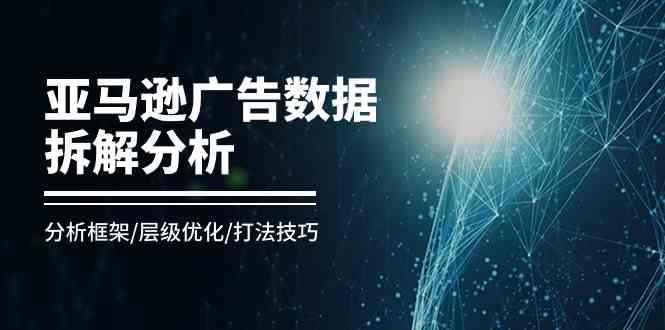 亚马逊广告数据拆解分析，分析框架/层级优化/打法技巧（8节课）-玖哥网创