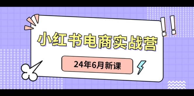 小红书电商实战营：小红书笔记带货和无人直播，24年6月新课-玖哥网创