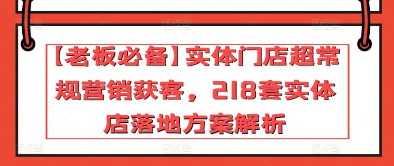 【老板必备】实体门店超常规营销获客，218套实体店落地方案解析-玖哥网创