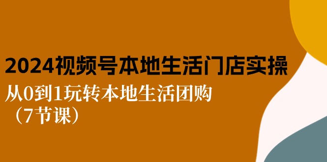2024视频号短视频本地生活门店实操：从0到1玩转本地生活团购（7节课）-玖哥网创