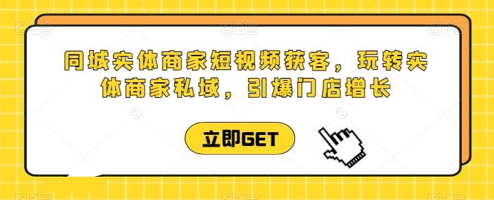 同城实体商家短视频获客直播课，玩转实体商家私域，引爆门店增长-玖哥网创