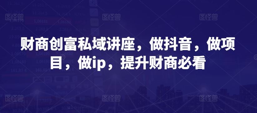 财商创富私域讲座，做抖音，做项目，做ip，提升财商必看-玖哥网创