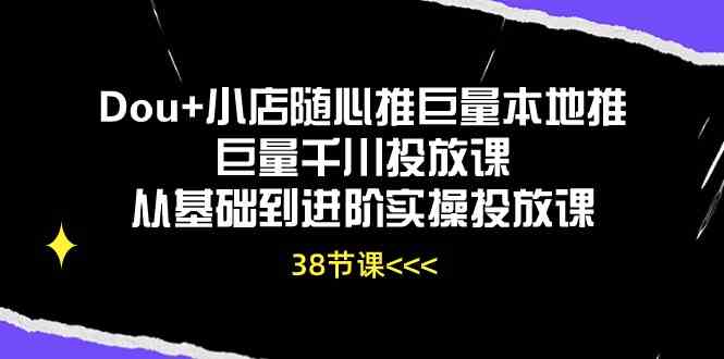 Dou+小店随心推巨量本地推巨量千川投放课，从基础到进阶实操投放课（38节）-玖哥网创