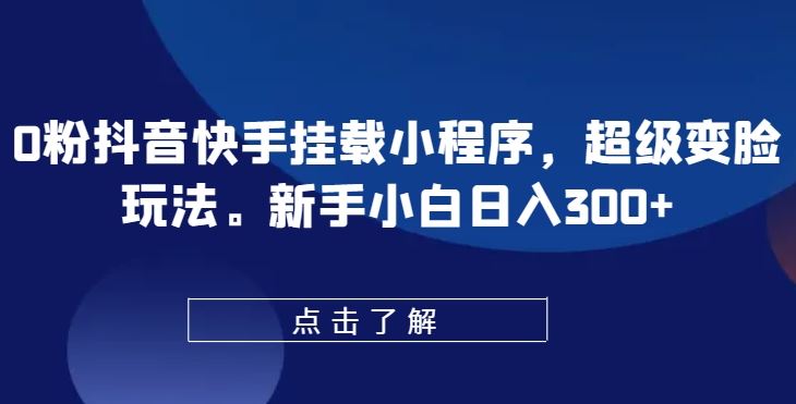 0粉抖音快手挂载小程序，超级变脸玩法，新手小白日入300+【揭秘】-玖哥网创