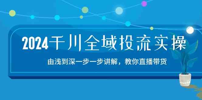 2024千川全域投流精品实操：由谈到深一步一步讲解，教你直播带货（15节）-玖哥网创