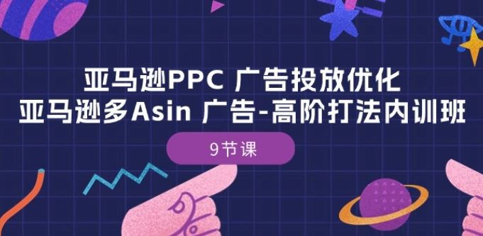 亚马逊PPC 广告投放优化：亚马逊多Asin 广告-高阶打法内训班-9节课-玖哥网创