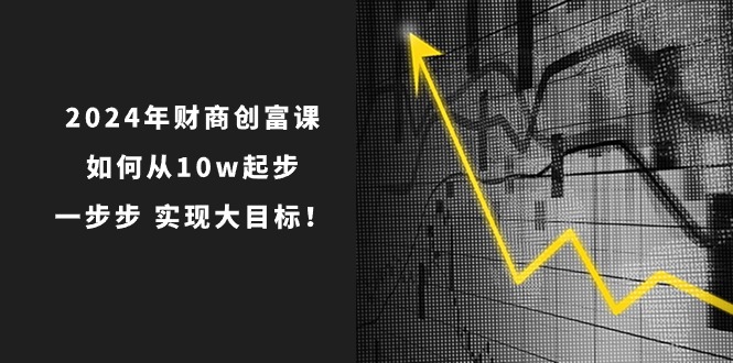 2024年财商创富课：如何从10w起步，一步步实现大目标！（7节完整版）-玖哥网创