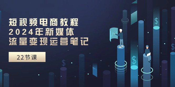 短视频电商教程：2024年新媒体流量变现运营笔记（25节课）-玖哥网创