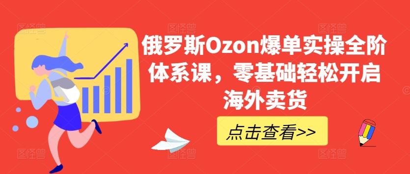 俄罗斯Ozon爆单实操全阶体系课，零基础轻松开启海外卖货-玖哥网创