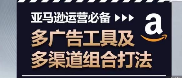 亚马逊运营必备，多广告工具及多渠道组合打法-玖哥网创