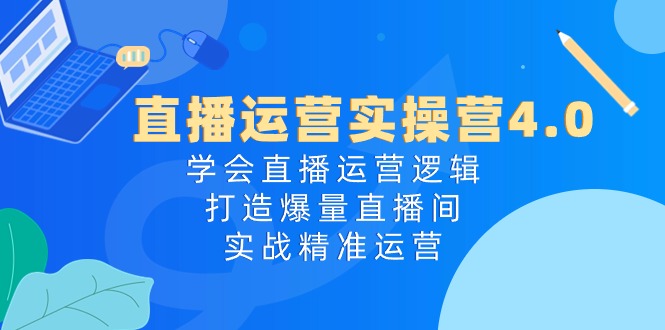 直播运营实操营4.0：学会直播运营逻辑打造爆量直播间，实战精准运营-玖哥网创