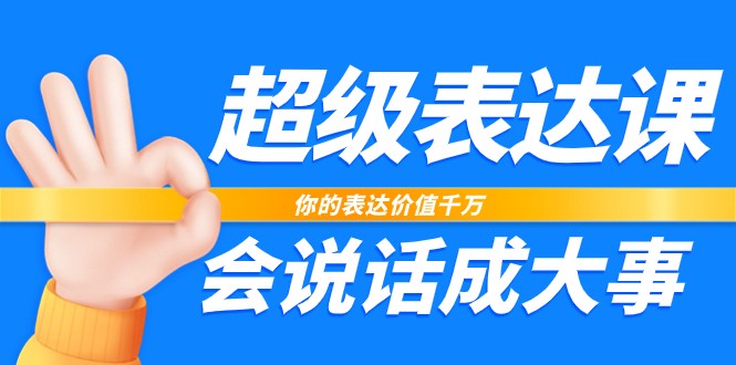 超级表达课，你的表达价值千万，会说话成大事（37节完整版）-玖哥网创