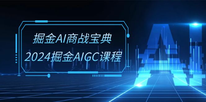 掘金AI商战宝典系统班：2024掘金AIGC课程（30节视频课）-玖哥网创