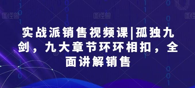 实战派销售视频课|孤独九剑，九大章节环环相扣，全面讲解销售-玖哥网创