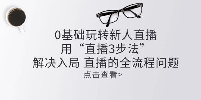 零基础玩转新人直播：用“直播3步法”解决入局 直播全流程问题-玖哥网创