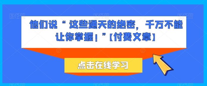 他们说 “ 这些通天的绝密，千万不能让你掌握! ”【付费文章】-玖哥网创