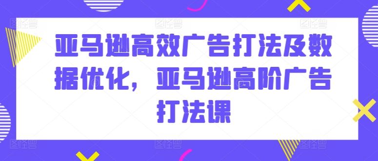亚马逊高效广告打法及数据优化，亚马逊高阶广告打法课-玖哥网创