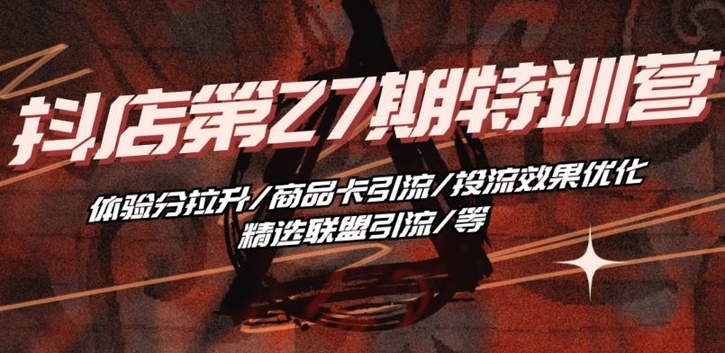 抖音小店·第27期特训营 体验分拉升/商品卡引流/投流效果优化/精选联盟引流/等-玖哥网创