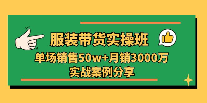 服装带货实操培训班：单场销售50w+月销3000万实战案例分享（27节）-玖哥网创