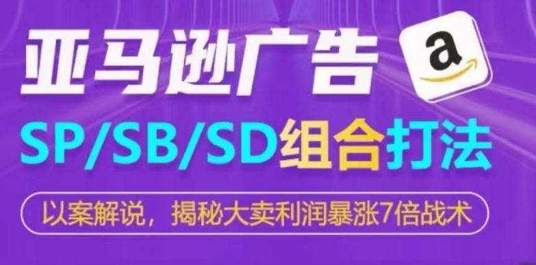 亚马逊SP/SB/SD广告组合打法，揭秘大卖利润暴涨7倍战术-玖哥网创