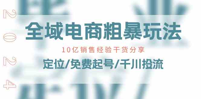 全域电商粗暴玩法课：10亿销售经验干货分享！定位/免费起号/千川投流-玖哥网创