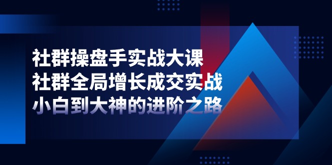 社群操盘手实战大课：社群全局增长成交实战，小白到大神的进阶之路-玖哥网创